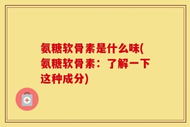 氨糖软骨素是什么味(氨糖软骨素：了解一下这种成分)