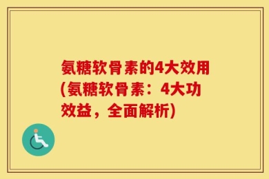 氨糖软骨素的4大效用(氨糖软骨素：4大功效益，全面解析)