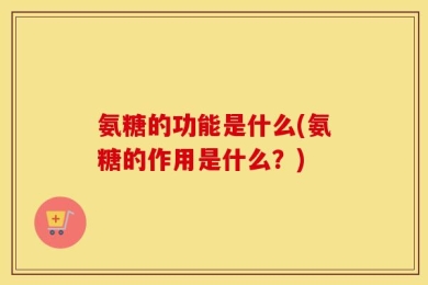 氨糖的功能是什么(氨糖的作用是什么？)