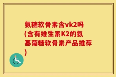 氨糖软骨素含vk2吗(含有维生素K2的氨基葡糖软骨素产品推荐)