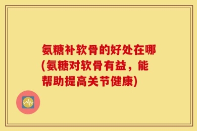氨糖补软骨的好处在哪(氨糖对软骨有益，能帮助提高关节健康)