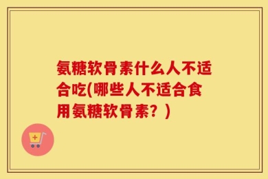 氨糖软骨素什么人不适合吃(哪些人不适合食用氨糖软骨素？)