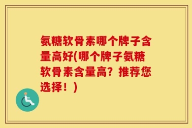 氨糖软骨素哪个牌子含量高好(哪个牌子氨糖软骨素含量高？推荐您选择！)