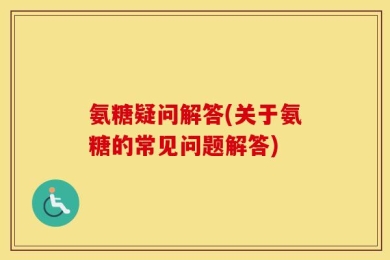 氨糖疑问解答(关于氨糖的常见问题解答)