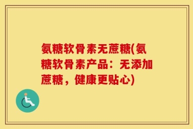 氨糖软骨素无蔗糖(氨糖软骨素产品：无添加蔗糖，健康更贴心)