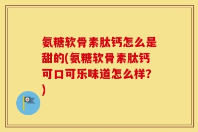 氨糖软骨素肽钙怎么是甜的(氨糖软骨素肽钙可口可乐味道怎么样？)