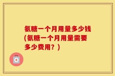 氨糖一个月用量多少钱(氨糖一个月用量需要多少费用？)