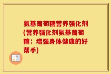 氨基葡萄糖营养强化剂(营养强化剂氨基葡萄糖：增强身体健康的好帮手)
