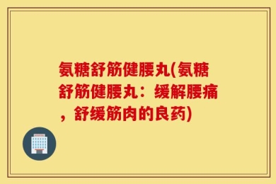 氨糖舒筋健腰丸(氨糖舒筋健腰丸：缓解腰痛，舒缓筋肉的良药)