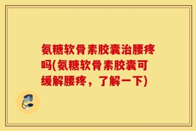 氨糖软骨素胶囊治腰疼吗(氨糖软骨素胶囊可缓解腰疼，了解一下)