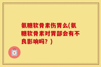 氨糖软骨素伤胃么(氨糖软骨素对胃部会有不良影响吗？)