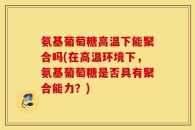 氨基葡萄糖高温下能聚合吗(在高温环境下，氨基葡萄糖是否具有聚合能力？)