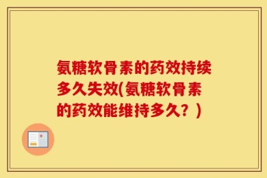 氨糖软骨素的药效持续多久失效(氨糖软骨素的药效能维持多久？)