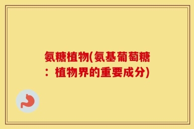 氨糖植物(氨基葡萄糖：植物界的重要成分)