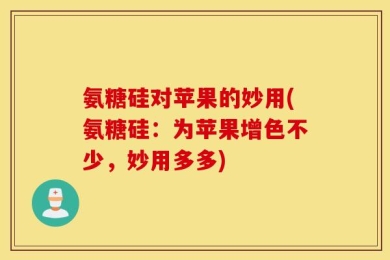 氨糖硅对苹果的妙用(氨糖硅：为苹果增色不少，妙用多多)