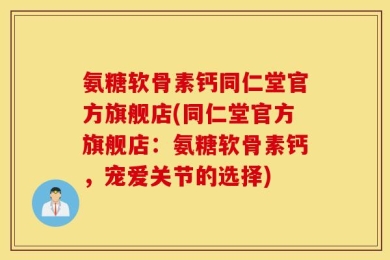 氨糖软骨素钙同仁堂官方旗舰店(同仁堂官方旗舰店：氨糖软骨素钙，宠爱关节的选择)
