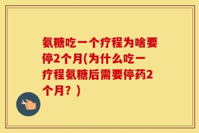 氨糖吃一个疗程为啥要停2个月(为什么吃一疗程氨糖后需要停药2个月？)