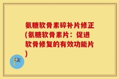 氨糖软骨素碎补片修正(氨糖软骨素片：促进软骨修复的有效功能片)