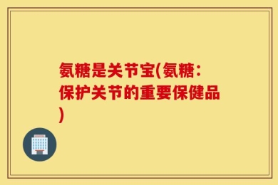 氨糖是关节宝(氨糖：保护关节的重要保健品)