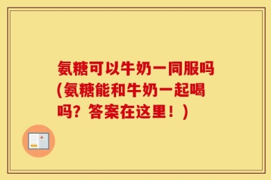 氨糖可以牛奶一同服吗(氨糖能和牛奶一起喝吗？答案在这里！)
