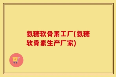 氨糖软骨素工厂(氨糖软骨素生产厂家)