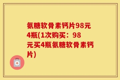 氨糖软骨素钙片98元4瓶(1次购买：98元买4瓶氨糖软骨素钙片)