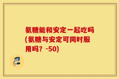 氨糖能和安定一起吃吗(氨糖与安定可同时服用吗？-50)