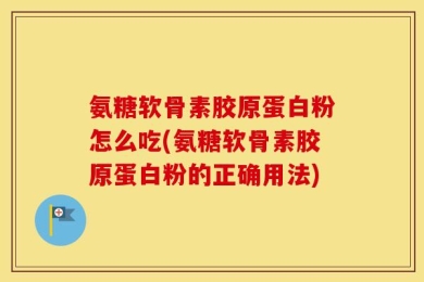 氨糖软骨素胶原蛋白粉怎么吃(氨糖软骨素胶原蛋白粉的正确用法)