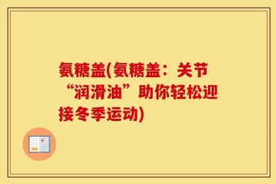 氨糖盖(氨糖盖：关节“润滑油”助你轻松迎接冬季运动)