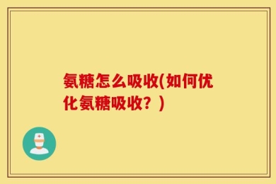 氨糖怎么吸收(如何优化氨糖吸收？)
