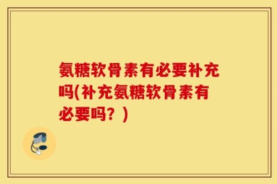 氨糖软骨素有必要补充吗(补充氨糖软骨素有必要吗？)