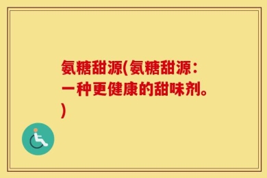 氨糖甜源(氨糖甜源：一种更健康的甜味剂。)