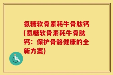 氨糖软骨素耗牛骨肽钙(氨糖软骨素耗牛骨肽钙：保护骨骼健康的全新方案)