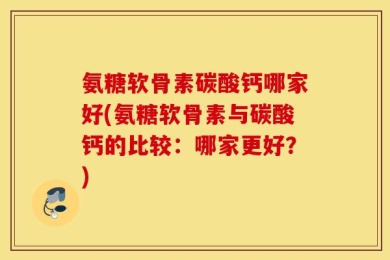 氨糖软骨素碳酸钙哪家好(氨糖软骨素与碳酸钙的比较：哪家更好？)