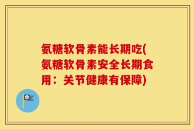 氨糖软骨素能长期吃(氨糖软骨素安全长期食用：关节健康有保障)