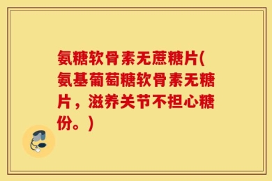 氨糖软骨素无蔗糖片(氨基葡萄糖软骨素无糖片，滋养关节不担心糖份。)