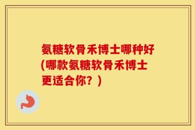 氨糖软骨禾博士哪种好(哪款氨糖软骨禾博士更适合你？)