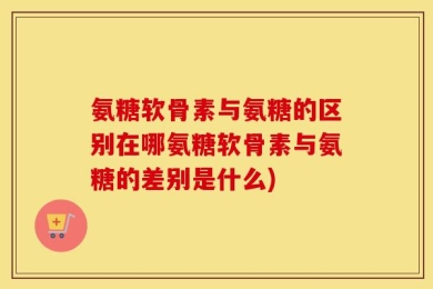 氨糖软骨素与氨糖的区别在哪氨糖软骨素与氨糖的差别是什么)