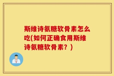 斯维诗氨糖软骨素怎么吃(如何正确食用斯维诗氨糖软骨素？)