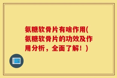 氨糖软骨片有啥作用(氨糖软骨片的功效及作用分析，全面了解！)