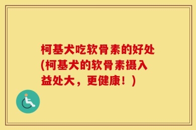 柯基犬吃软骨素的好处(柯基犬的软骨素摄入益处大，更健康！)