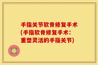 手指关节软骨修复手术(手指软骨修复手术：重塑灵活的手指关节)