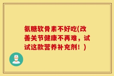 氨糖软骨素不好吃(改善关节健康不再难，试试这款营养补充剂！)