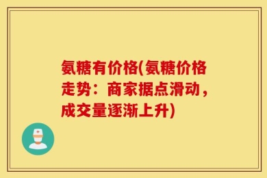 氨糖有价格(氨糖价格走势：商家据点滑动，成交量逐渐上升)