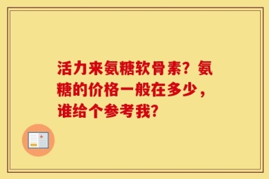 活力来氨糖软骨素？氨糖的价格一般在多少，谁给个参考我？