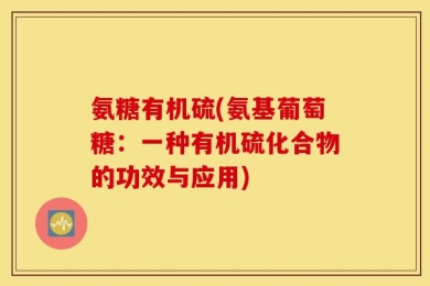 氨糖有机硫(氨基葡萄糖：一种有机硫化合物的功效与应用)