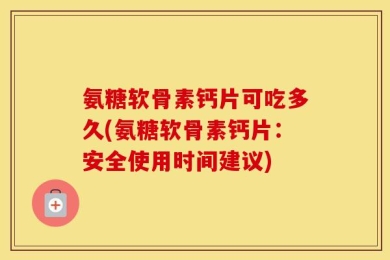 氨糖软骨素钙片可吃多久(氨糖软骨素钙片：安全使用时间建议)