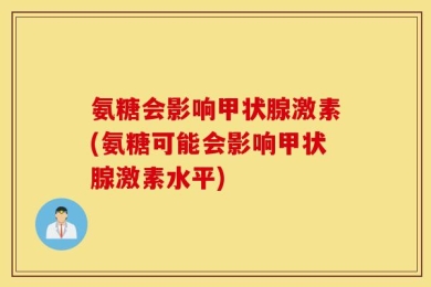 氨糖会影响甲状腺激素(氨糖可能会影响甲状腺激素水平)