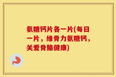 氨糖钙片各一片(每日一片，维骨力氨糖钙，关爱骨骼健康)