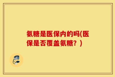 氨糖是医保内的吗(医保是否覆盖氨糖？)